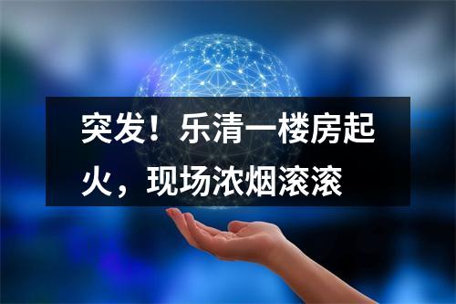 突发！乐清一楼房起火，现场浓烟滚滚