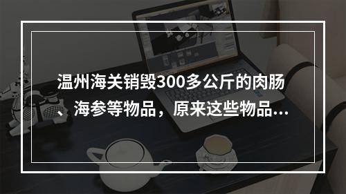 温州海关销毁300多公斤的肉肠、海参等物品，原来这些物品都是禁止进境物