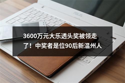 3600万元大乐透头奖被领走了！中奖者是位90后新温州人