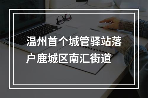 温州首个城管驿站落户鹿城区南汇街道