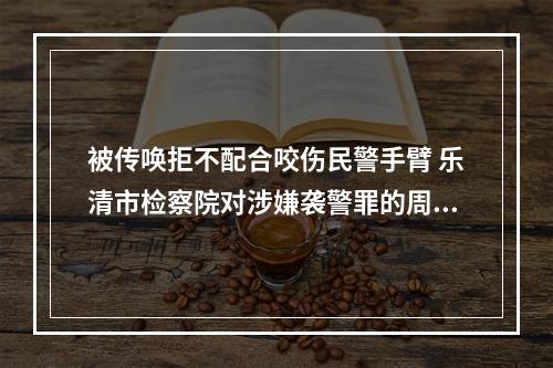 被传唤拒不配合咬伤民警手臂 乐清市检察院对涉嫌袭警罪的周某某提起公诉