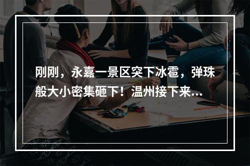 刚刚，永嘉一景区突下冰雹，弹珠般大小密集砸下！温州接下来的天气……