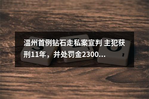 温州首例钻石走私案宣判 主犯获刑11年，并处罚金2300万元验收！