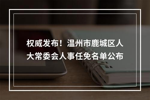 权威发布！温州市鹿城区人大常委会人事任免名单公布