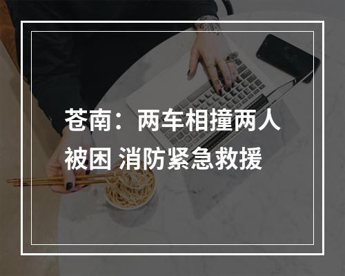苍南：两车相撞两人被困 消防紧急救援