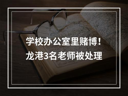学校办公室里赌博！龙港3名老师被处理
