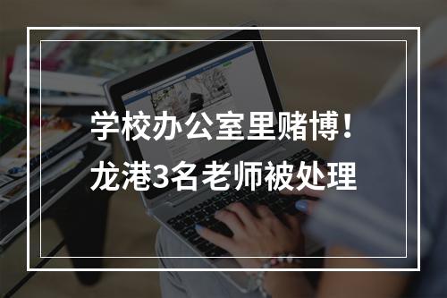 学校办公室里赌博！龙港3名老师被处理
