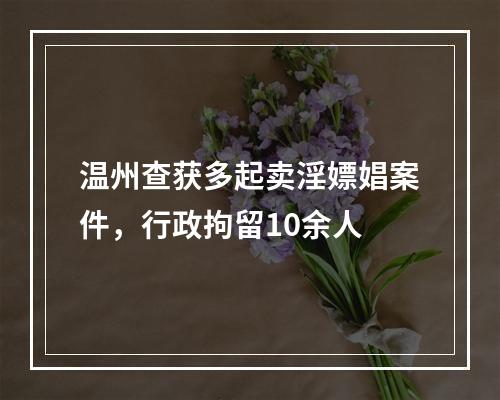 温州查获多起卖淫嫖娼案件，行政拘留10余人