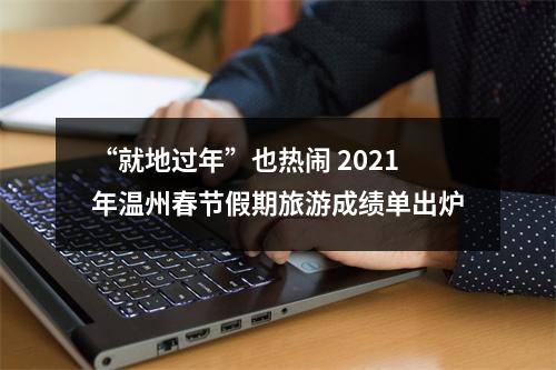 “就地过年”也热闹 2021年温州春节假期旅游成绩单出炉