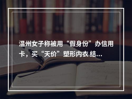温州女子称被用“假身份”办信用卡，买“天价”塑形内衣 结果……