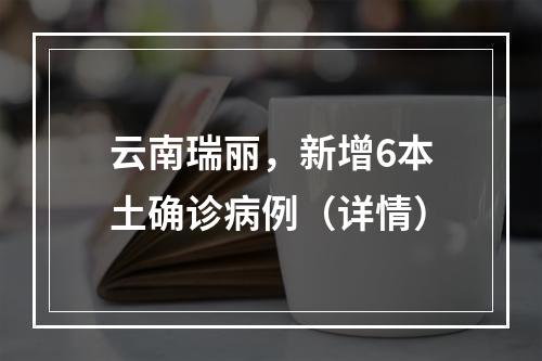云南瑞丽，新增6本土确诊病例（详情）