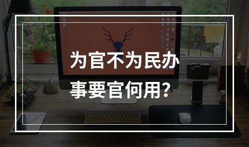 为官不为民办事要官何用？