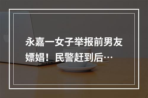 永嘉一女子举报前男友嫖娼！民警赶到后…