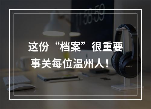 这份“档案”很重要 事关每位温州人！