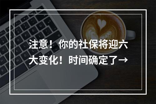 注意！你的社保将迎六大变化！时间确定了→
