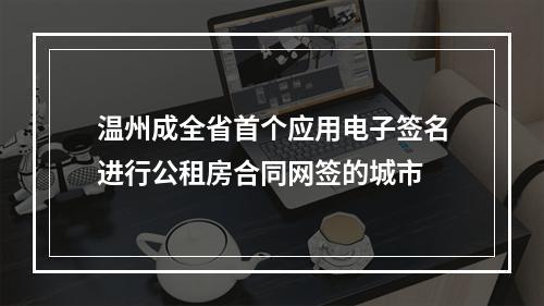 温州成全省首个应用电子签名进行公租房合同网签的城市