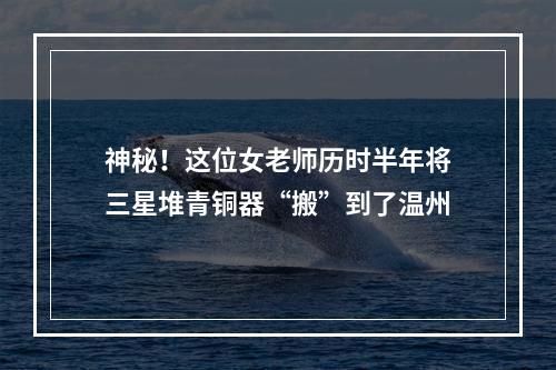 神秘！这位女老师历时半年将三星堆青铜器“搬”到了温州