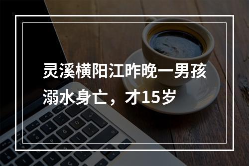 灵溪横阳江昨晚一男孩溺水身亡，才15岁