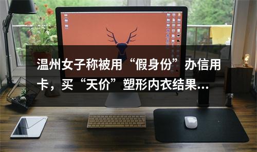 温州女子称被用“假身份”办信用卡，买“天价”塑形内衣结果……