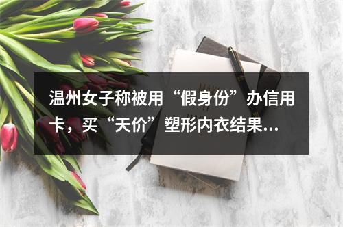 温州女子称被用“假身份”办信用卡，买“天价”塑形内衣结果……