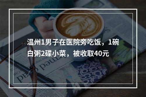温州1男子在医院旁吃饭，1碗白粥2碟小菜，被收取40元