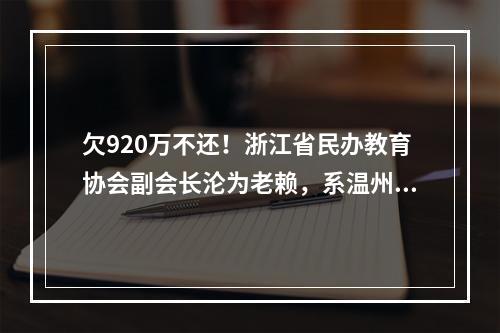 欠920万不还！浙江省民办教育协会副会长沦为老赖，系温州人！
