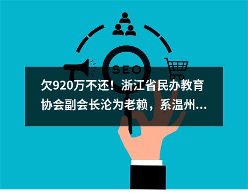 欠920万不还！浙江省民办教育协会副会长沦为老赖，系温州人！