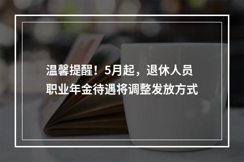温馨提醒！5月起，退休人员职业年金待遇将调整发放方式