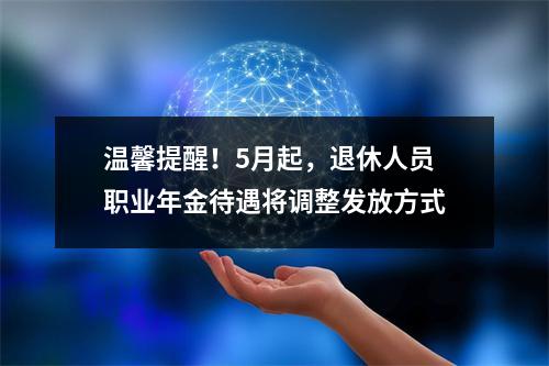 温馨提醒！5月起，退休人员职业年金待遇将调整发放方式