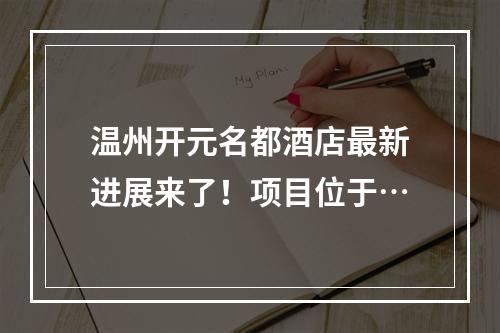 温州开元名都酒店最新进展来了！项目位于…