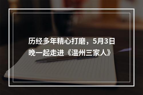历经多年精心打磨，5月3日晚一起走进《温州三家人》