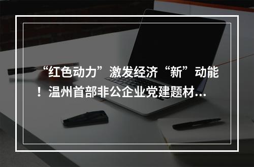 “红色动力”激发经济“新”动能！温州首部非公企业党建题材电影首映