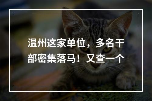温州这家单位，多名干部密集落马！又查一个
