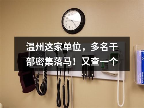 温州这家单位，多名干部密集落马！又查一个