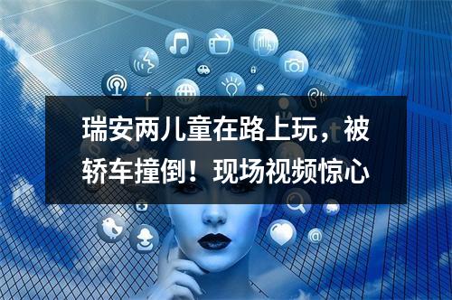 瑞安两儿童在路上玩，被轿车撞倒！现场视频惊心