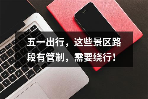 五一出行，这些景区路段有管制，需要绕行！