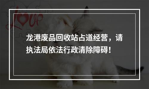 龙港废品回收站占道经营，请执法局依法行政清除障碍！