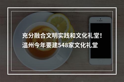 充分融合文明实践和文化礼堂！温州今年要建548家文化礼堂