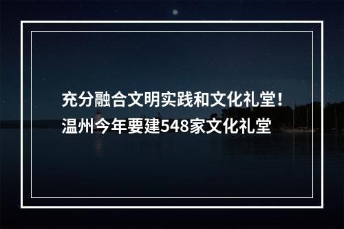 充分融合文明实践和文化礼堂！温州今年要建548家文化礼堂