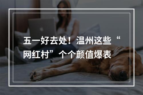 五一好去处！温州这些“网红村”个个颜值爆表