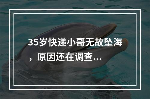 35岁快递小哥无故坠海，原因还在调查...