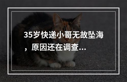 35岁快递小哥无故坠海，原因还在调查...