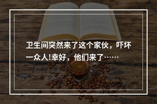卫生间突然来了这个家伙，吓坏一众人!幸好，他们来了……