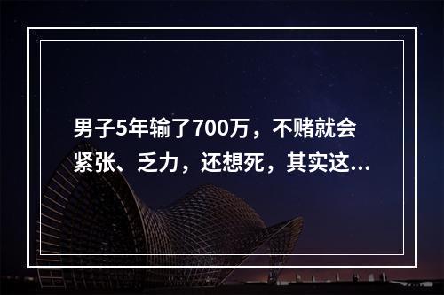 男子5年输了700万，不赌就会紧张、乏力，还想死，其实这是一种病！目前，他正在接...