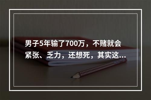 男子5年输了700万，不赌就会紧张、乏力，还想死，其实这是一种病！目前，他正在接...