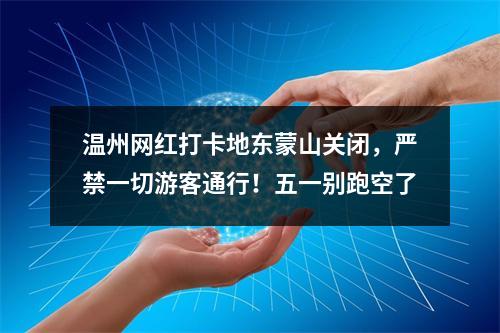 温州网红打卡地东蒙山关闭，严禁一切游客通行！五一别跑空了