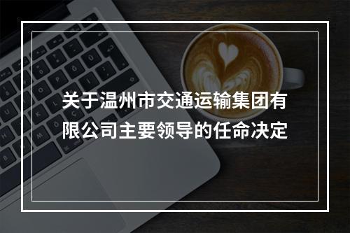 关于温州市交通运输集团有限公司主要领导的任命决定
