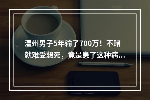 温州男子5年输了700万！不赌就难受想死，竟是患了这种病！