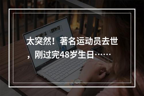 太突然！著名运动员去世，刚过完48岁生日……