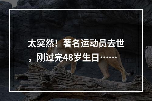 太突然！著名运动员去世，刚过完48岁生日……